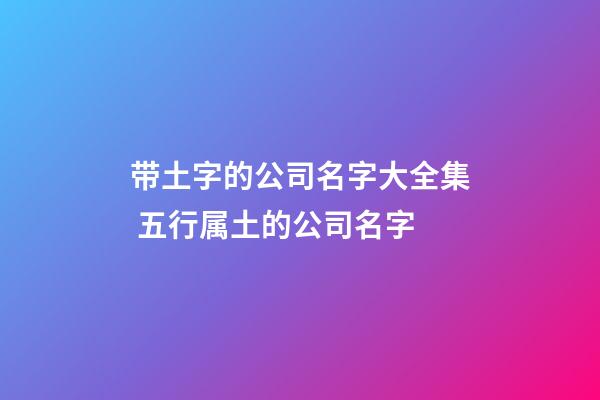 带土字的公司名字大全集 五行属土的公司名字-第1张-公司起名-玄机派